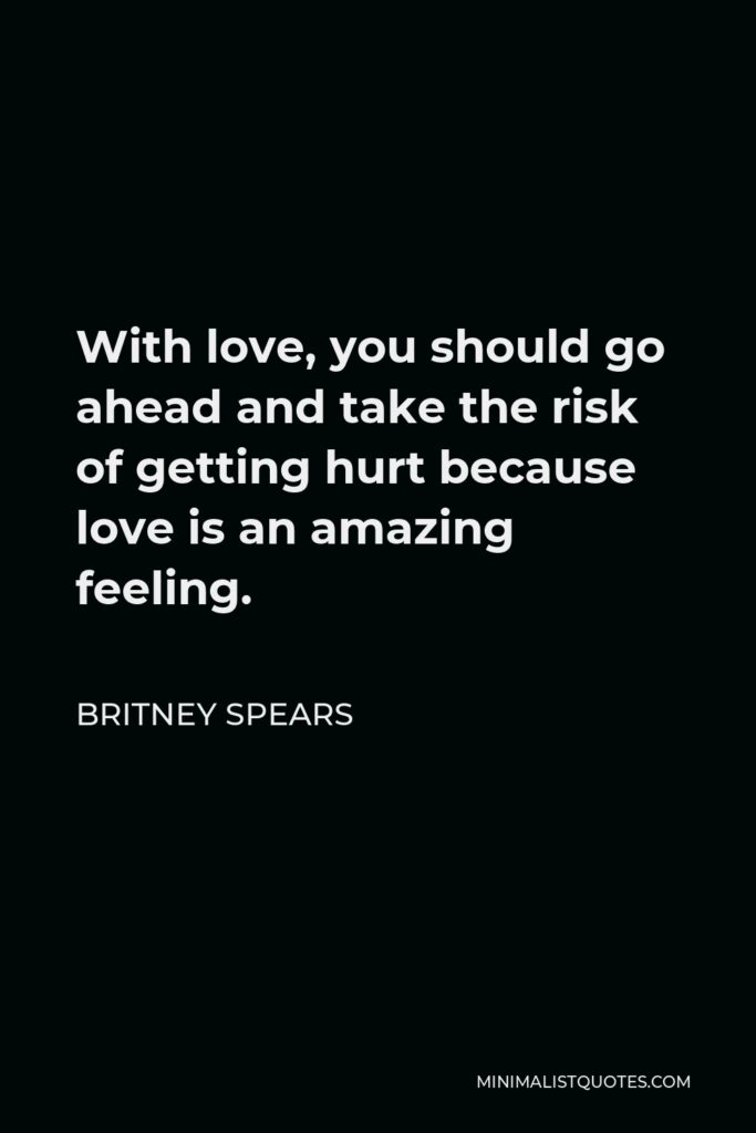 Britney Spears Quote - With love, you should go ahead and take the risk of getting hurt because love is an amazing feeling.
