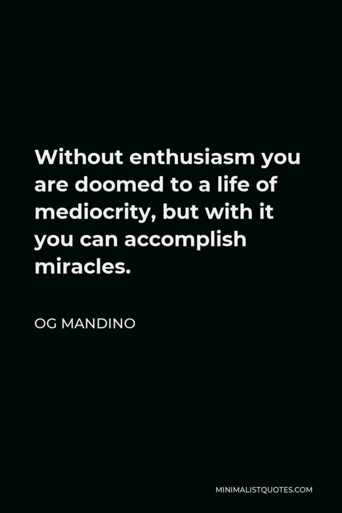 Og Mandino Quote - Without enthusiasm you are doomed to a life of mediocrity, but with it you can accomplish miracles.