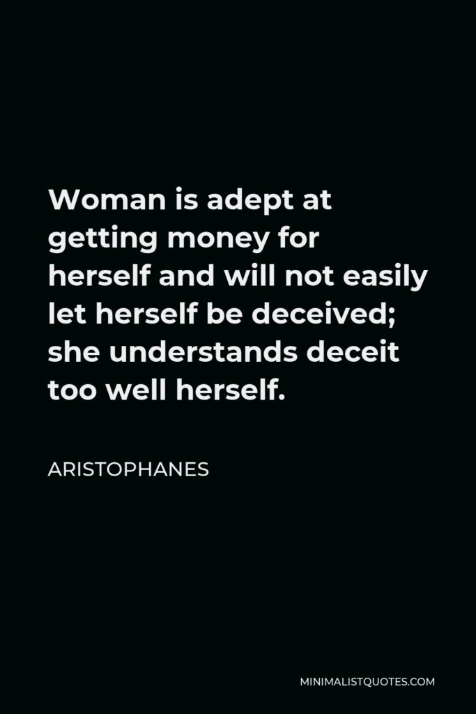 Aristophanes Quote - Woman is adept at getting money for herself and will not easily let herself be deceived; she understands deceit too well herself.