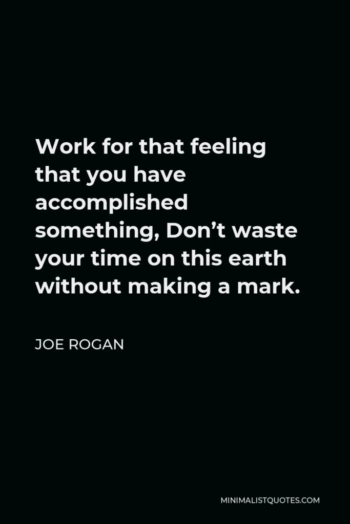 Joe Rogan Quote - Work for that feeling that you have accomplished something, Don’t waste your time on this earth without making a mark.