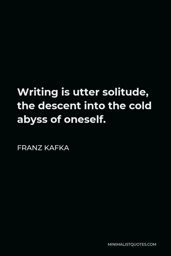 Franz Kafka Quote - Writing is utter solitude, the descent into the cold abyss of oneself.