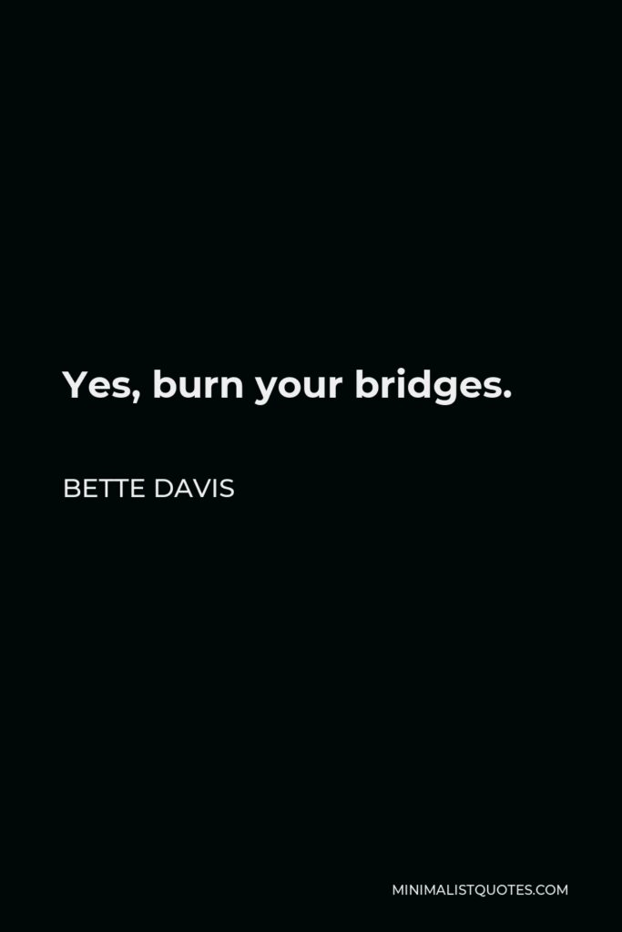 Bette Davis Quote - Yes, burn your bridges.
