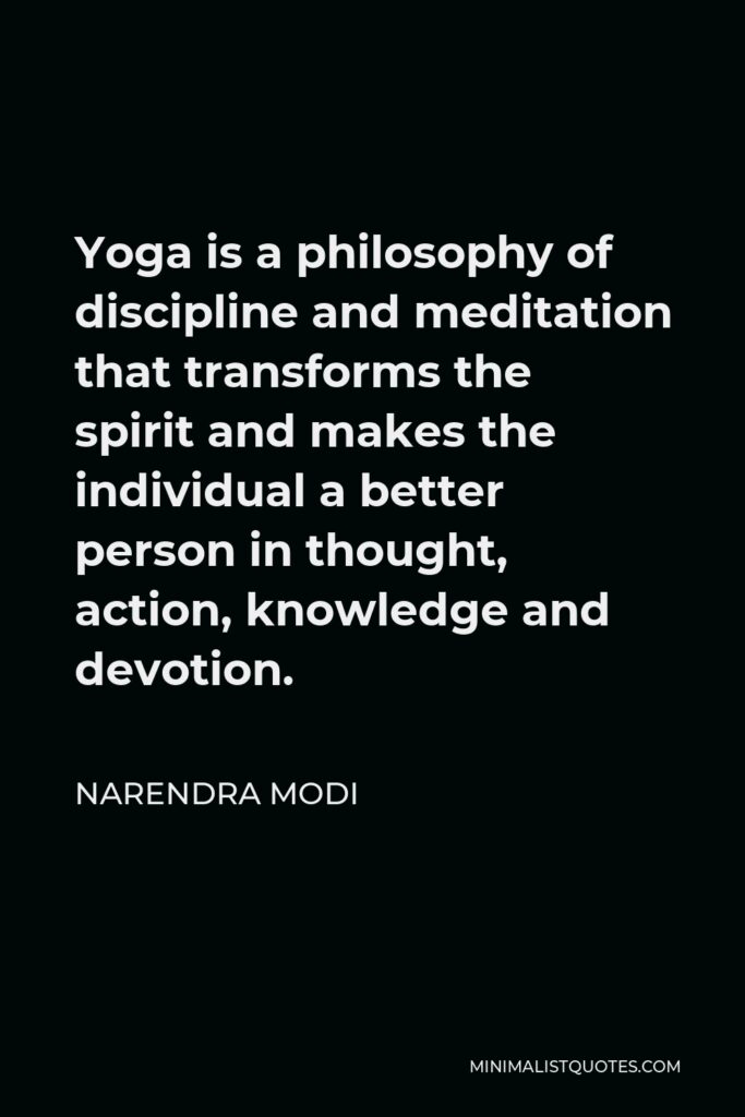 Narendra Modi Quote - Yoga is a philosophy of discipline and meditation that transforms the spirit and makes the individual a better person in thought, action, knowledge and devotion.