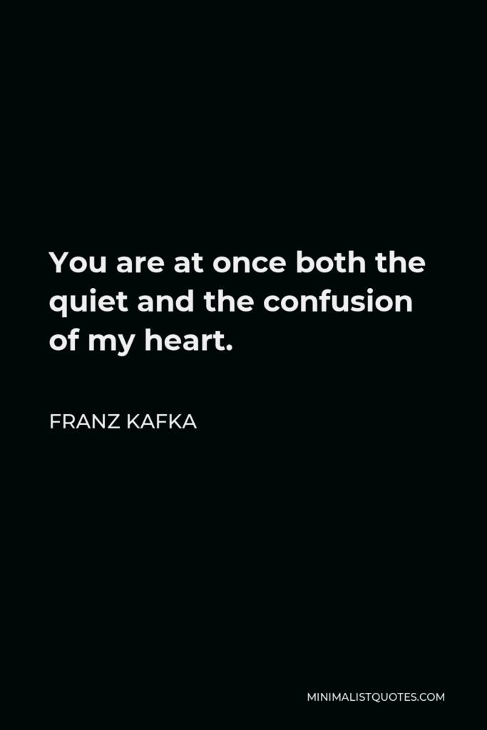 Franz Kafka Quote - You are at once both the quiet and the confusion of my heart; imagine my heartbeat when you are in this state.