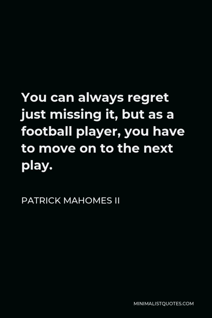 Patrick Mahomes II Quote - You can always regret just missing it, but as a football player, you have to move on to the next play.