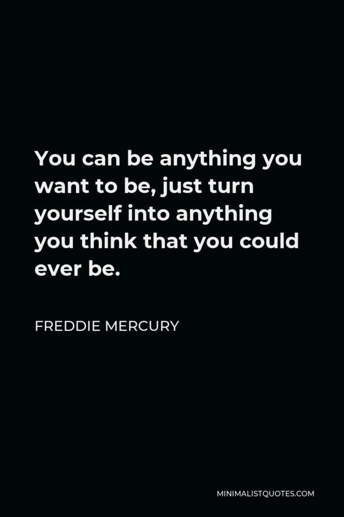 Freddie Mercury Quote - You can be anything you want to be, just turn yourself into anything you think that you could ever be.