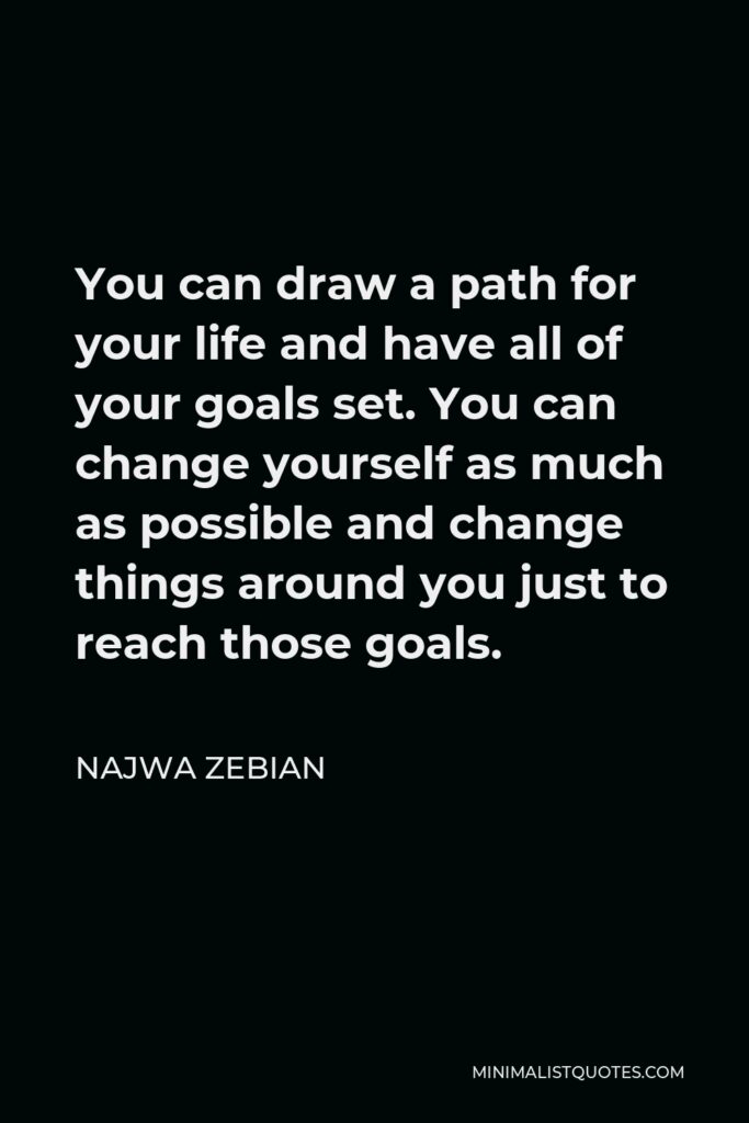 Najwa Zebian Quote - You can draw a path for your life and have all of your goals set. You can change yourself as much as possible and change things around you just to reach those goals.