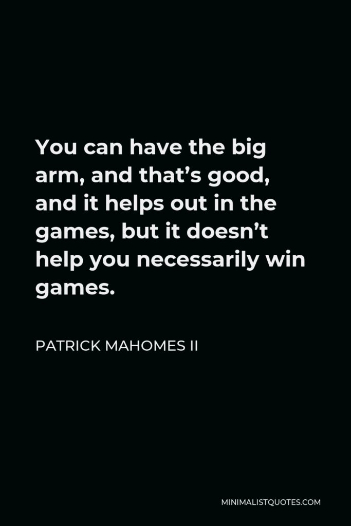 Patrick Mahomes II Quote - You can have the big arm, and that’s good, and it helps out in the games, but it doesn’t help you necessarily win games.
