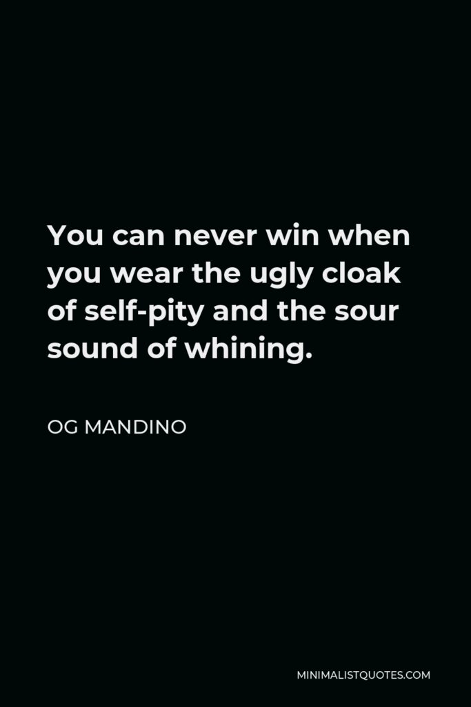 Og Mandino Quote - You can never win when you wear the ugly cloak of self-pity and the sour sound of whining.