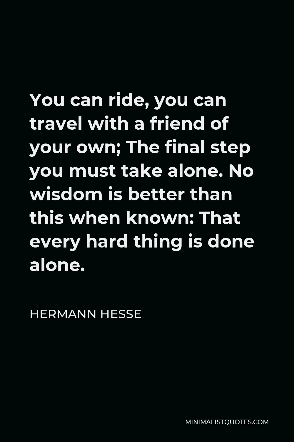 Hermann Hesse Quote - You can ride, you can travel with a friend of your own; The final step you must take alone. No wisdom is better than this when known: That every hard thing is done alone.