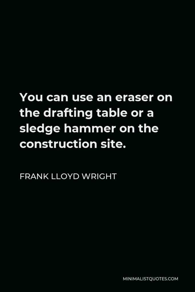 Frank Lloyd Wright Quote - You can use an eraser on the drafting table or a sledge hammer on the construction site.