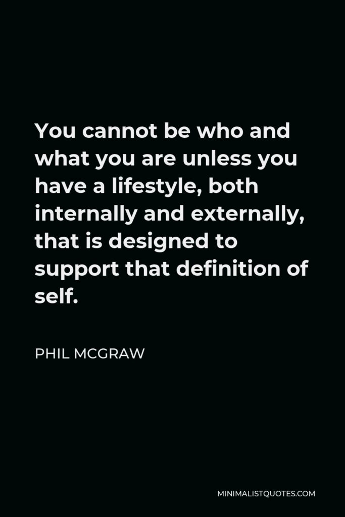 Phil McGraw Quote - You cannot be who and what you are unless you have a lifestyle, both internally and externally, that is designed to support that definition of self.