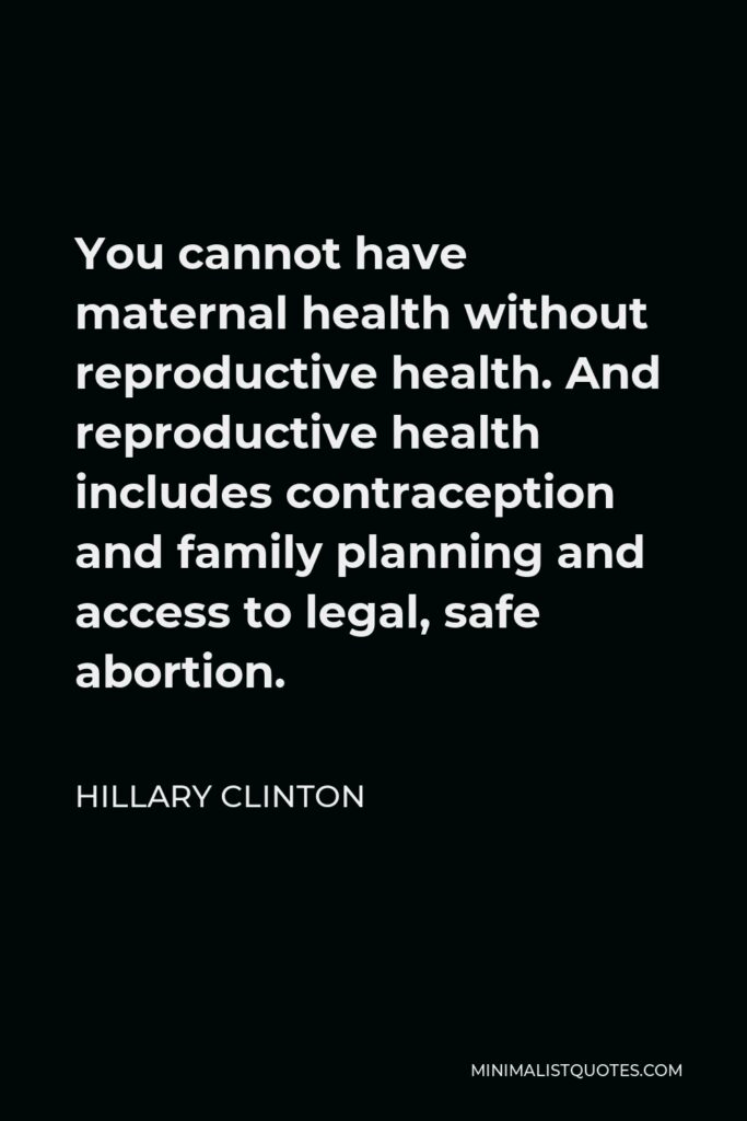 Hillary Clinton Quote - You cannot have maternal health without reproductive health. And reproductive health includes contraception and family planning and access to legal, safe abortion.