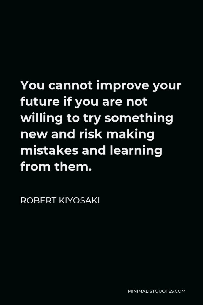 Robert Kiyosaki Quote - You cannot improve your future if you are not willing to try something new and risk making mistakes and learning from them.