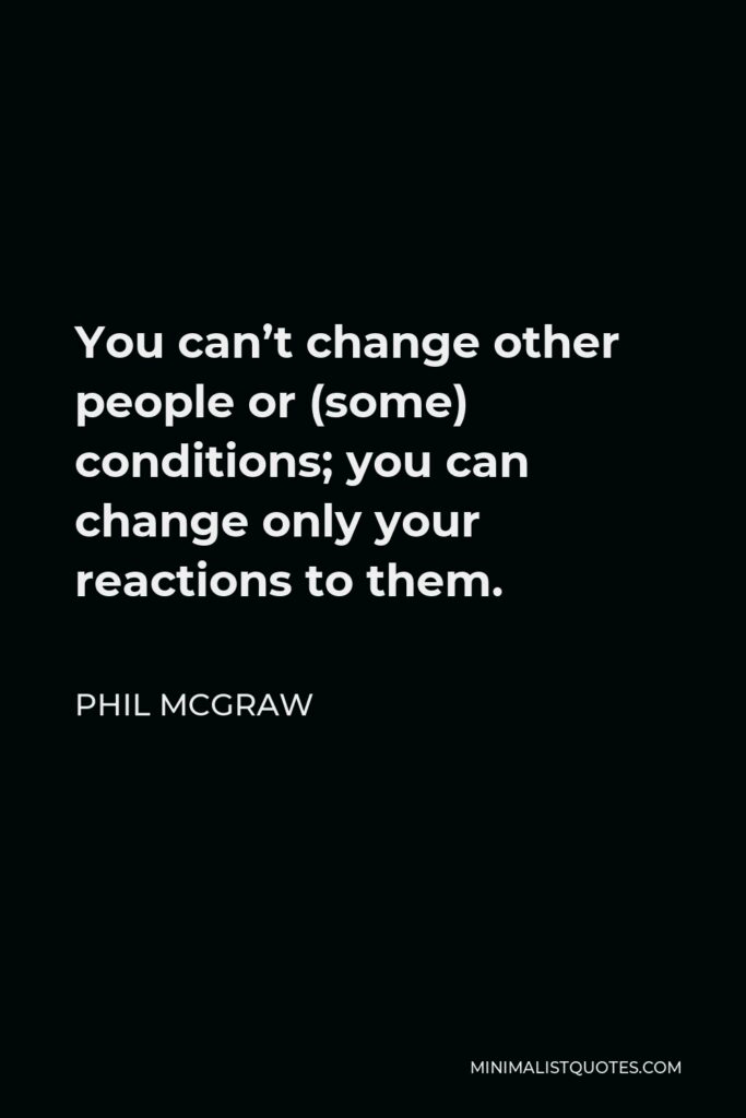 Phil McGraw Quote - You can’t change other people or (some) conditions; you can change only your reactions to them.