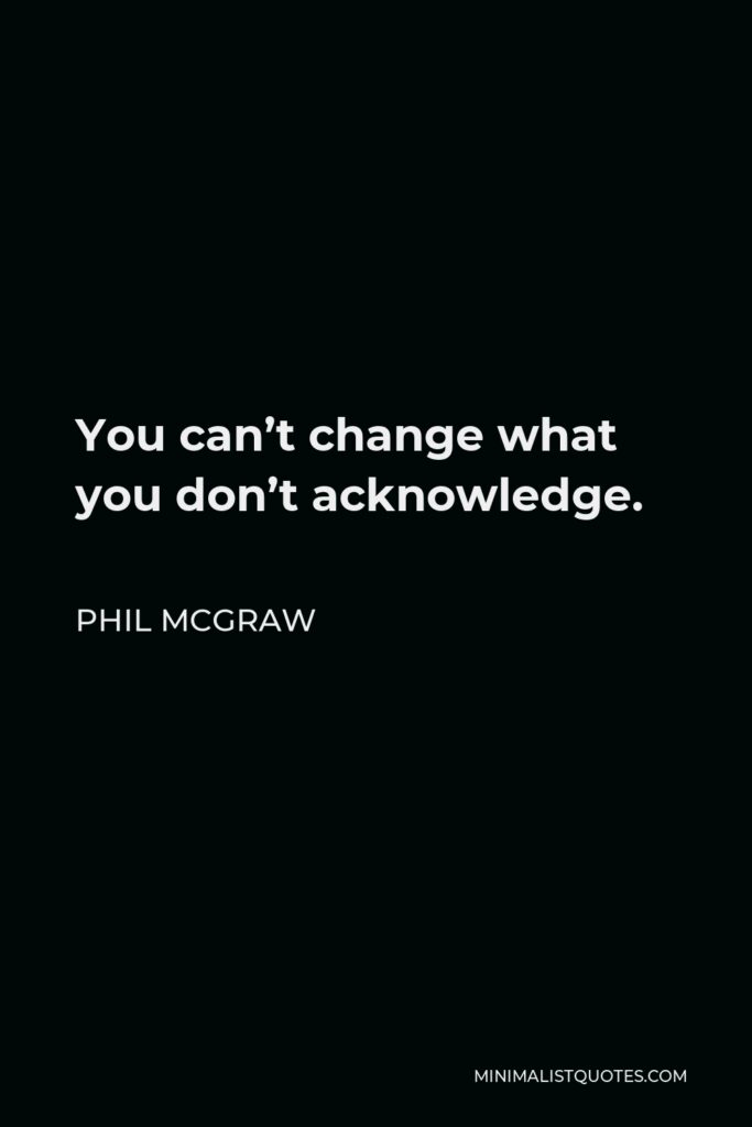 Phil McGraw Quote - You can’t change what you don’t acknowledge.