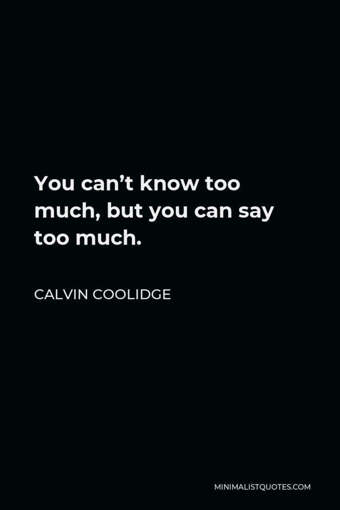 Calvin Coolidge Quote - You can’t know too much, but you can say too much.