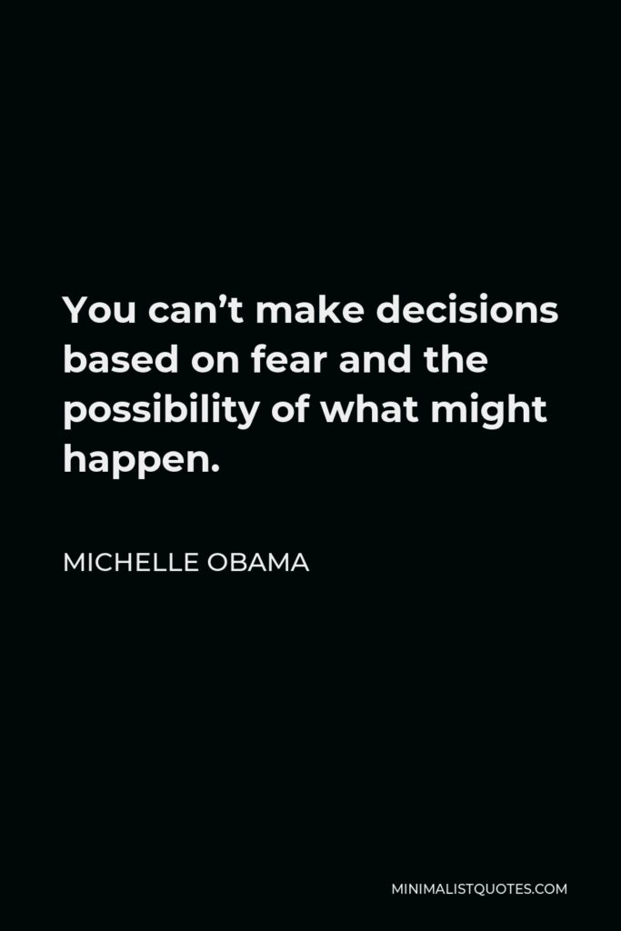 Michelle Obama Quote - You can’t make decisions based on fear and the possibility of what might happen.