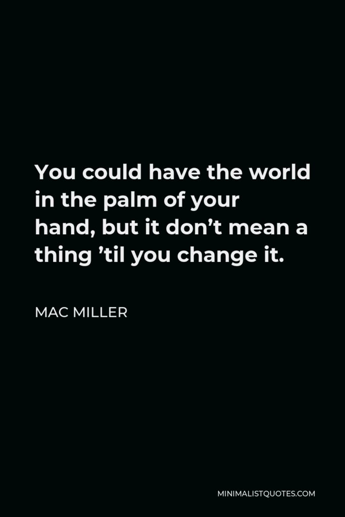 Mac Miller Quote - You could have the world in the palm of your hand, but it don’t mean a thing ’til you change it.