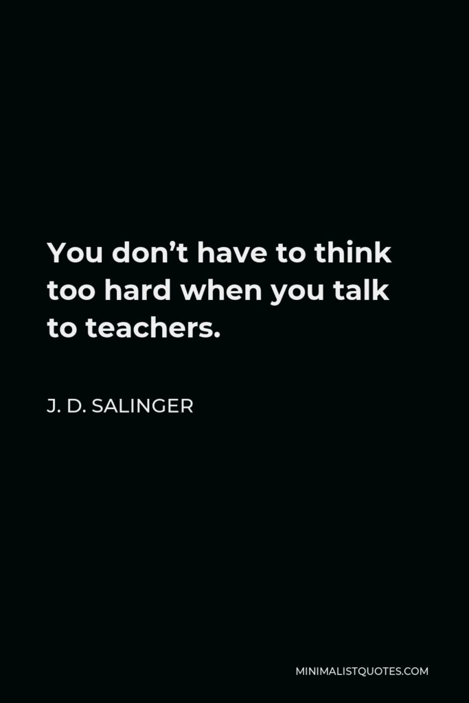 J. D. Salinger Quote - You don’t have to think too hard when you talk to teachers.