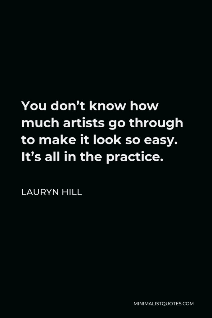 Lauryn Hill Quote - You don’t know how much artists go through to make it look so easy. It’s all in the practice.