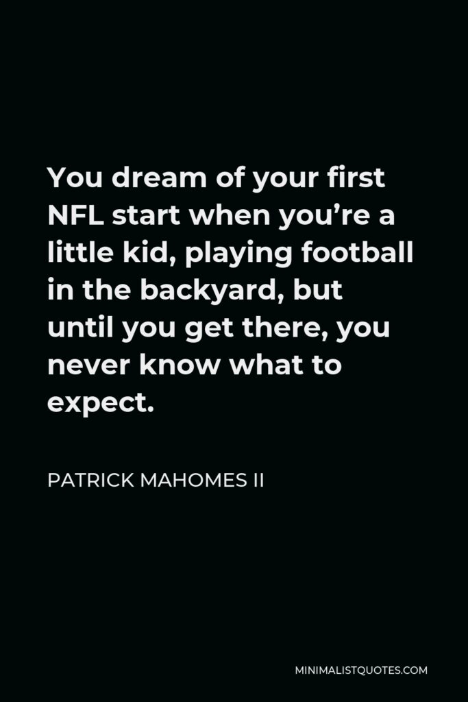 Patrick Mahomes II Quote - You dream of your first NFL start when you’re a little kid, playing football in the backyard, but until you get there, you never know what to expect.