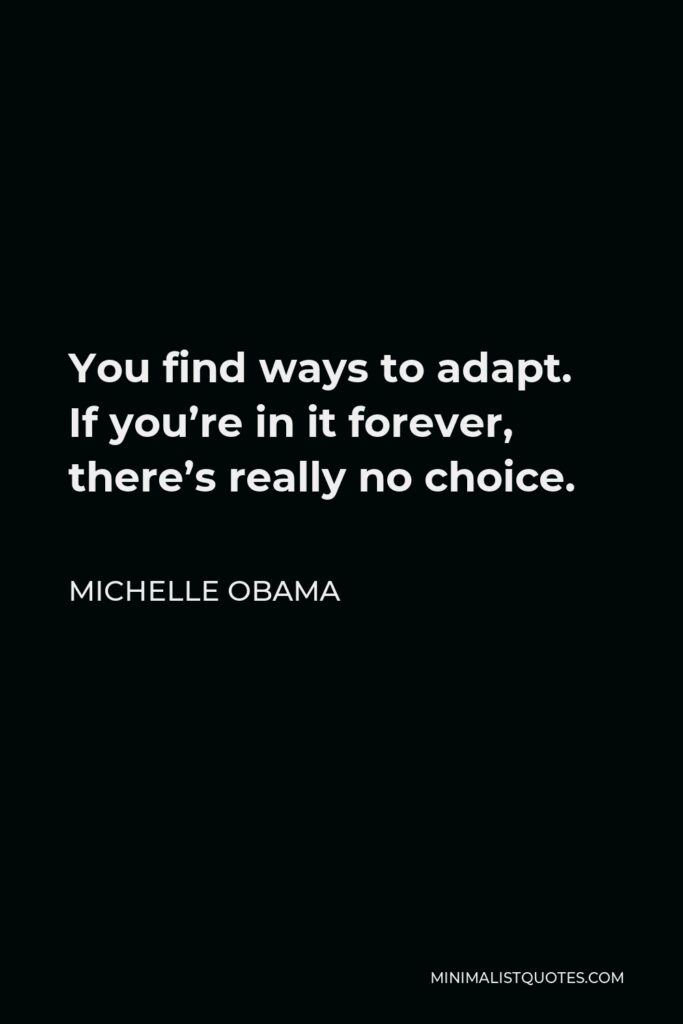 Michelle Obama Quote - You find ways to adapt. If you’re in it forever, there’s really no choice.