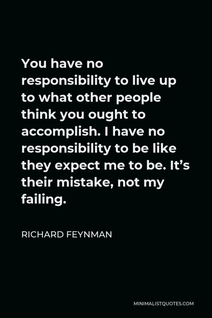 Richard Feynman Quote - You have no responsibility to live up to what other people think you ought to accomplish. I have no responsibility to be like they expect me to be. It’s their mistake, not my failing.