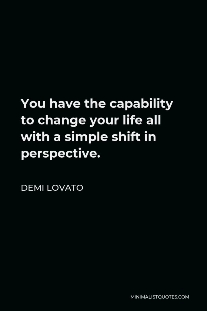 Demi Lovato Quote - You have the capability to change your life all with a simple shift in perspective.