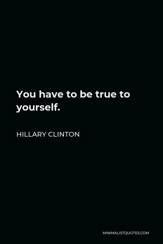 Hillary Clinton Quote - You have to be true to yourself.