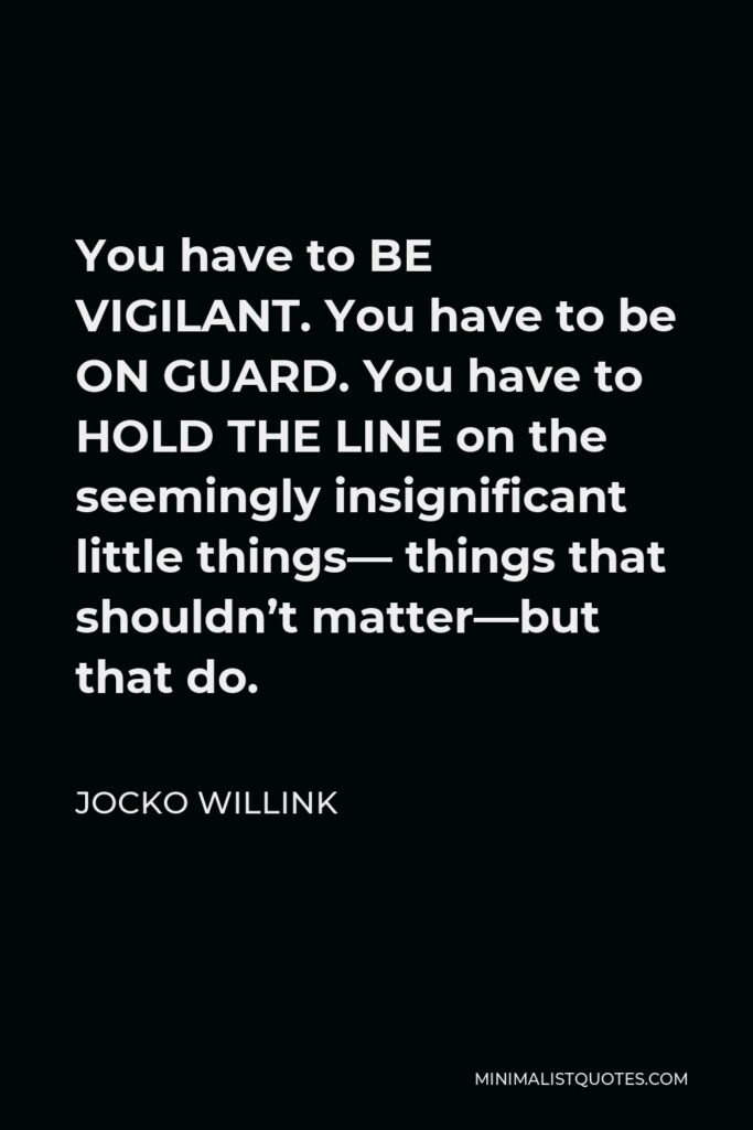Jocko Willink Quote - You have to BE VIGILANT. You have to be ON GUARD. You have to HOLD THE LINE on the seemingly insignificant little things— things that shouldn’t matter—but that do.