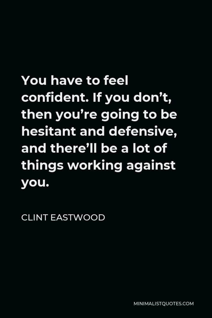 Clint Eastwood Quote - You have to feel confident. If you don’t, then you’re going to be hesitant and defensive, and there’ll be a lot of things working against you.