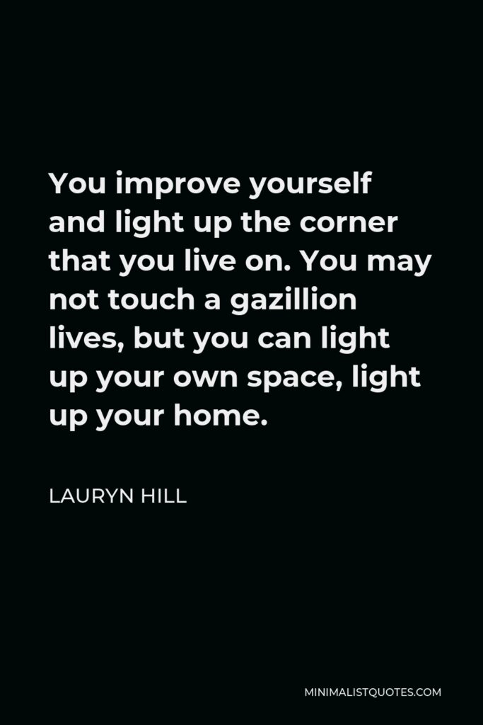 Lauryn Hill Quote - You improve yourself and light up the corner that you live on. You may not touch a gazillion lives, but you can light up your own space, light up your home.