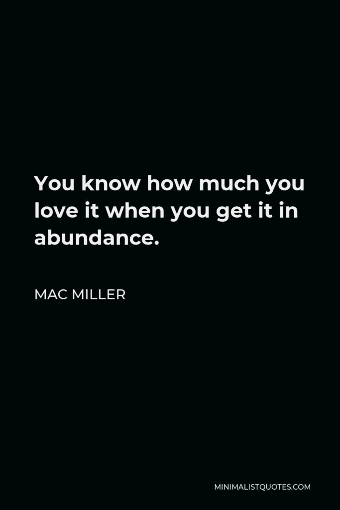 Mac Miller Quote - You know how much you love it when you get it in abundance.