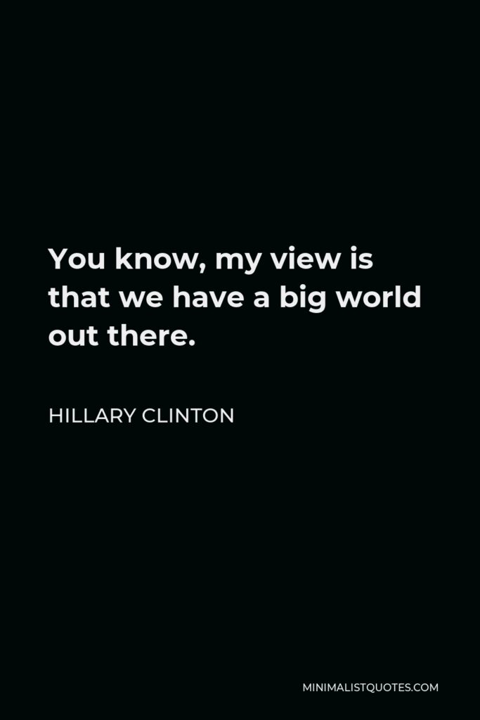 Hillary Clinton Quote - You know, my view is that we have a big world out there.