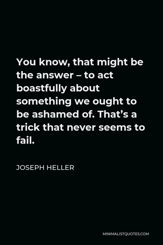 Joseph Heller Quote - You know, that might be the answer – to act boastfully about something we ought to be ashamed of. That’s a trick that never seems to fail.