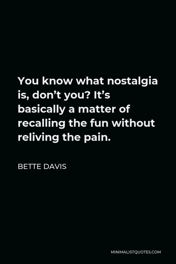 Bette Davis Quote - You know what nostalgia is, don’t you? It’s basically a matter of recalling the fun without reliving the pain.