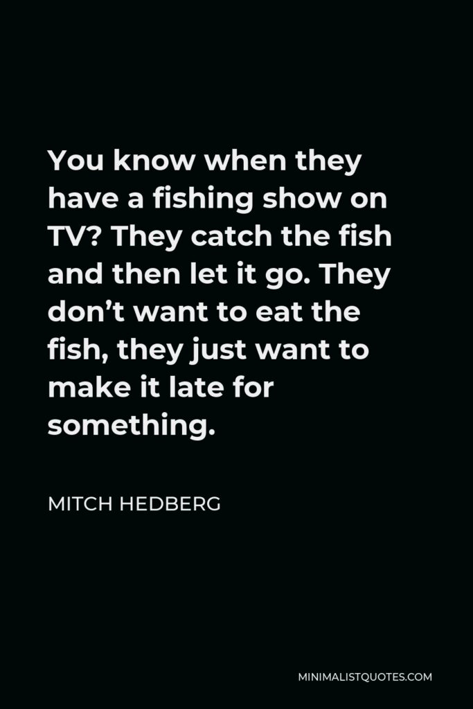 Mitch Hedberg Quote - You know when they have a fishing show on TV? They catch the fish and then let it go. They don’t want to eat the fish, they just want to make it late for something.