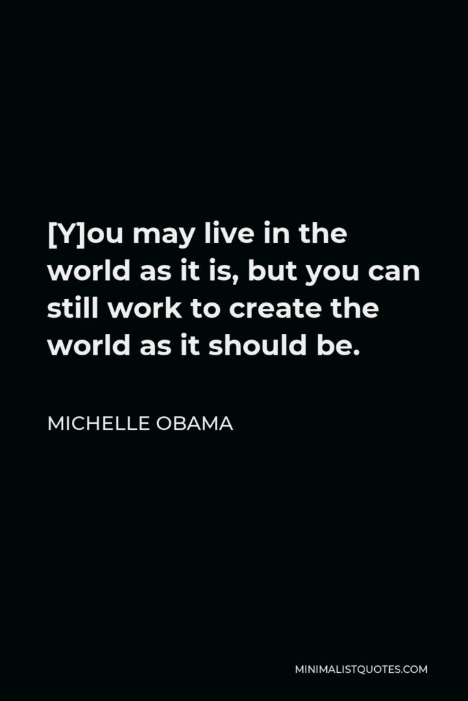 Michelle Obama Quote - [Y]ou may live in the world as it is, but you can still work to create the world as it should be.