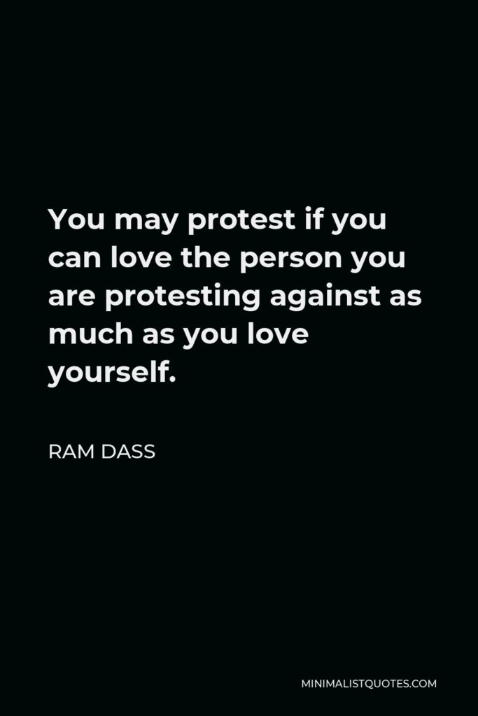 Ram Dass Quote - You may protest if you can love the person you are protesting against as much as you love yourself.