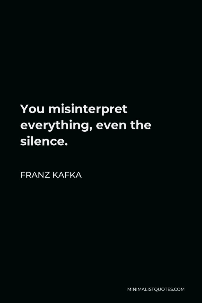 Franz Kafka Quote - You misinterpret everything, even the silence.