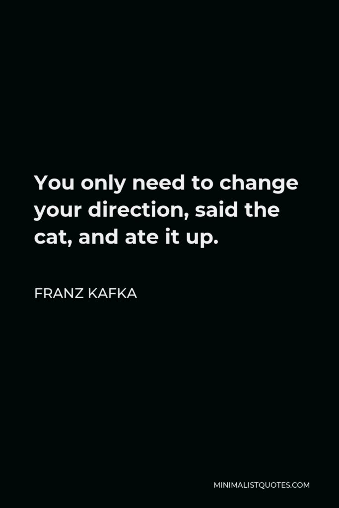 Franz Kafka Quote - You only need to change your direction, said the cat, and ate it up.