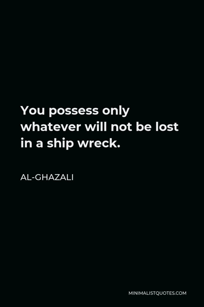 Al-Ghazali Quote - You possess only whatever will not be lost in a ship wreck.