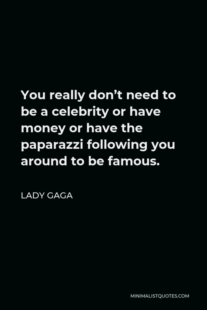 Lady Gaga Quote - You really don’t need to be a celebrity or have money or have the paparazzi following you around to be famous.