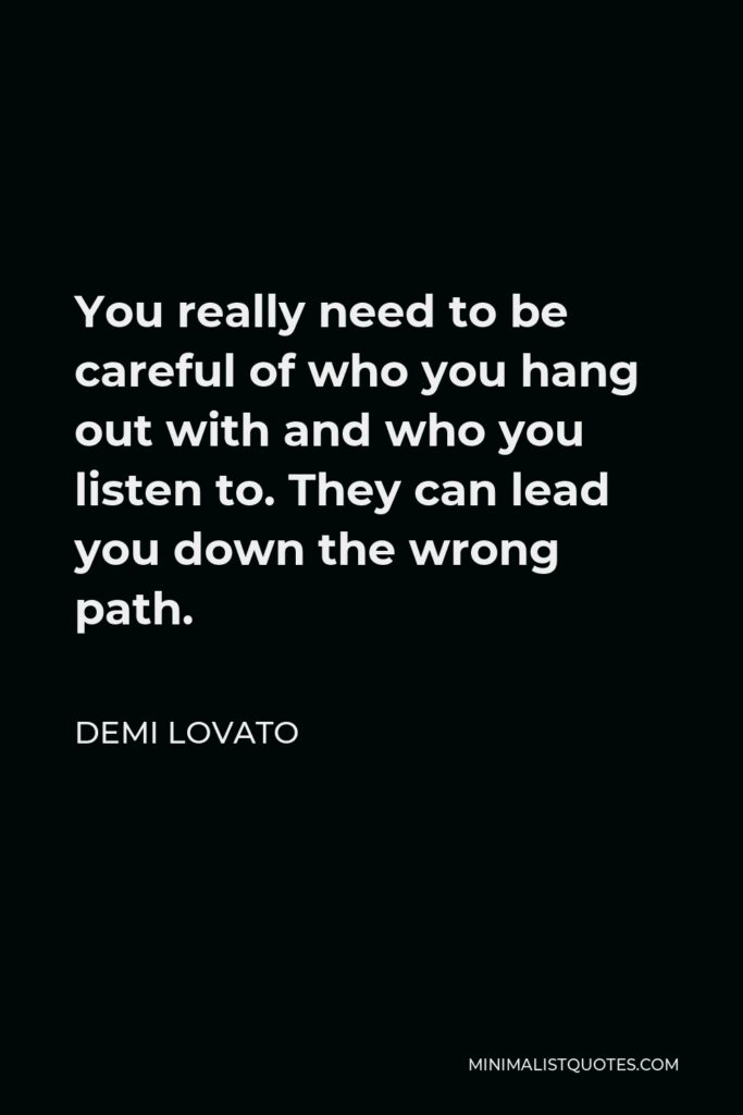 Demi Lovato Quote - You really need to be careful of who you hang out with and who you listen to. They can lead you down the wrong path.