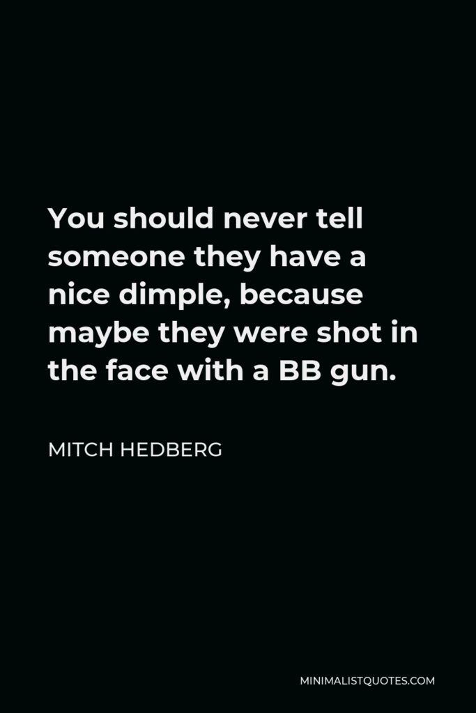 Mitch Hedberg Quote - You should never tell someone they have a nice dimple, because maybe they were shot in the face with a BB gun.