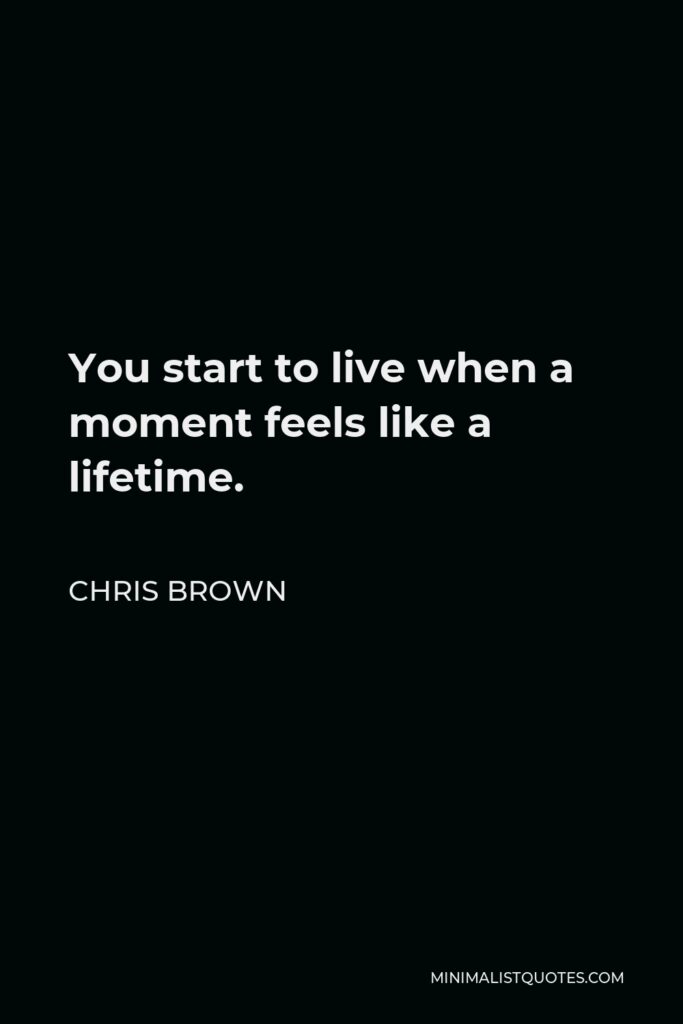 Chris Brown Quote - You start to live when a moment feels like a lifetime.