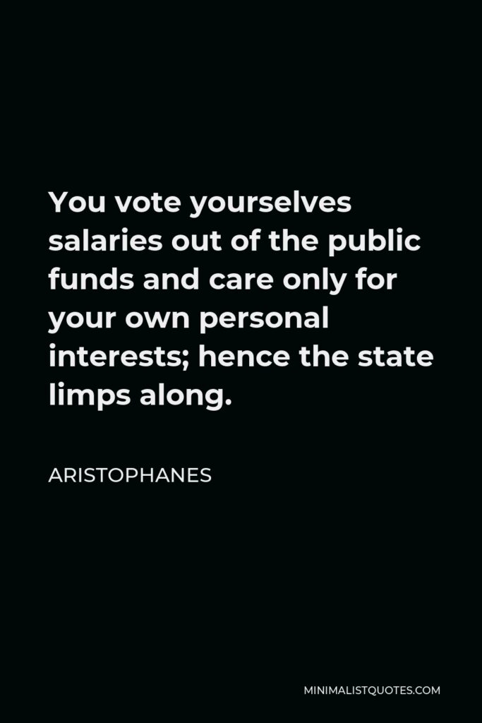Aristophanes Quote - You vote yourselves salaries out of the public funds and care only for your own personal interests; hence the state limps along.