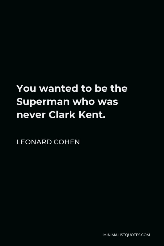 Leonard Cohen Quote - You wanted to be the Superman who was never Clark Kent.