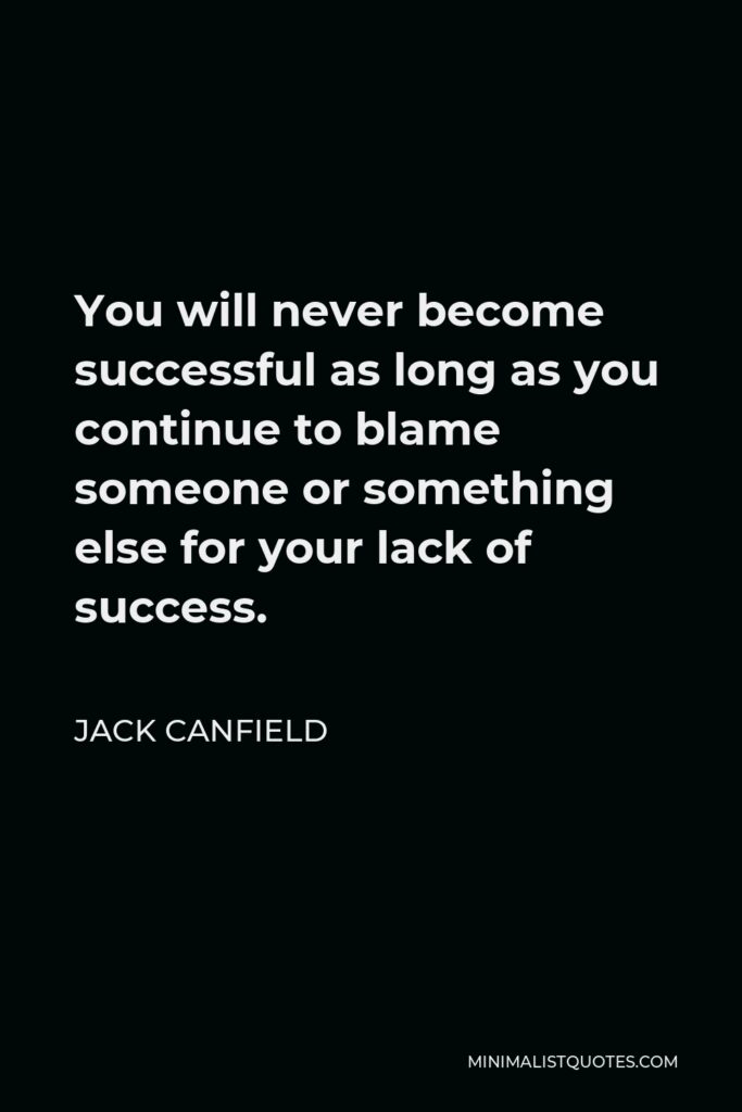 Jack Canfield Quote - You will never become successful as long as you continue to blame someone or something else for your lack of success.